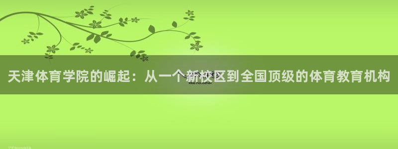 MK体育官网下载招商：天津体育学院的崛起：从一个新校
