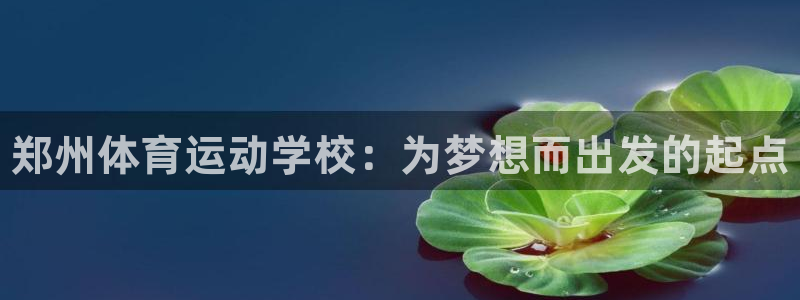 MK体育官网下载招商电话地址：郑州体育运动学校：为梦想而出发