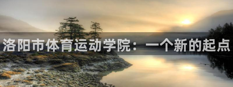 MK体育官网下载：洛阳市体育运动学院：一个新的起点