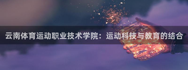 MK体育官方正版app新能源：云南体育运动职业技术学院：运动