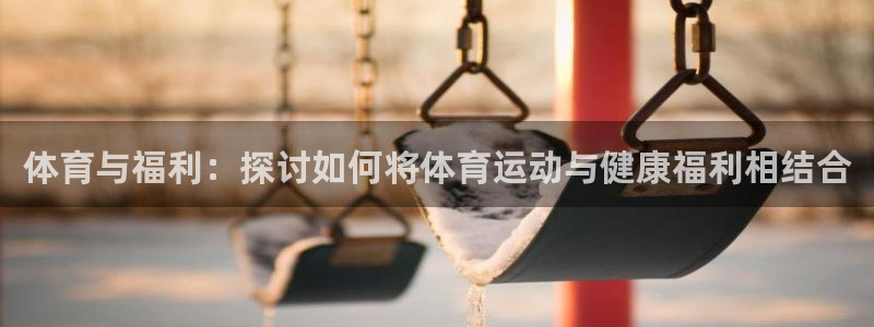MK体育官网下载招商电话地址是多少：体育与福利：探讨如何将体