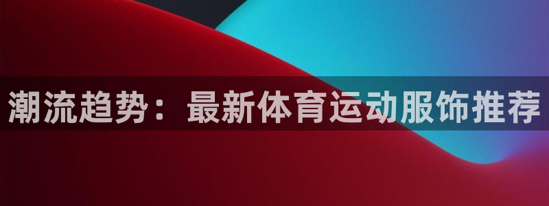 MK体育官方正版app娱乐40996：潮流趋势：最新