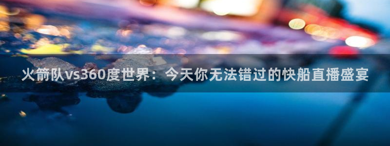 178免费看球：火箭队vs360度世界：今天你无法错过的快船直播盛宴