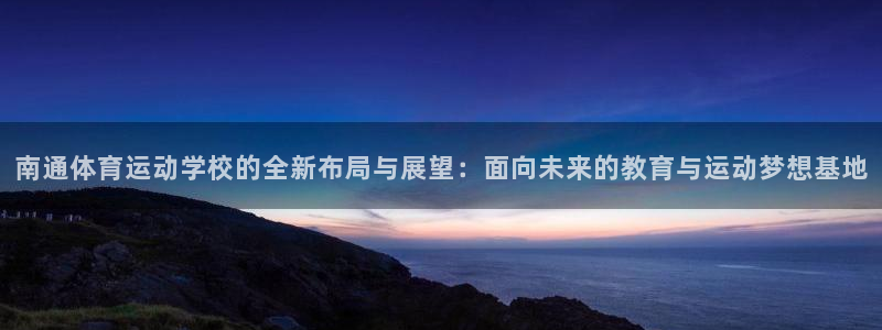 mk体育全站app下载：南通体育运动学校的全新布局与展望：面