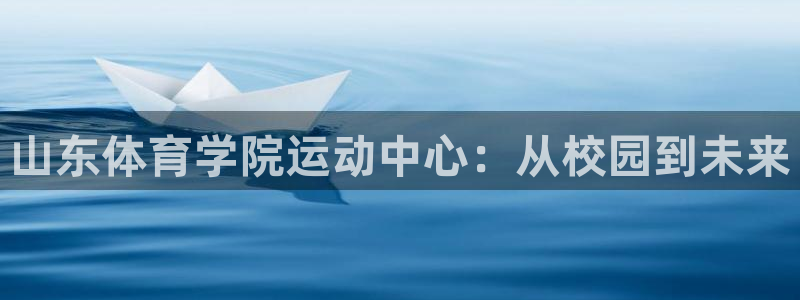 mk体育买的鞋是真的吗：山东体育学院运动中心：从校园到未来